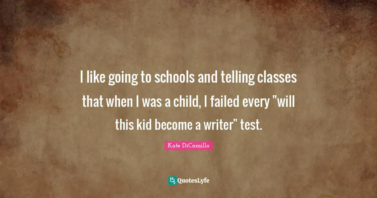 I like going to schools and telling classes that when I was a child, I failed every "will this kid become a writer" test.