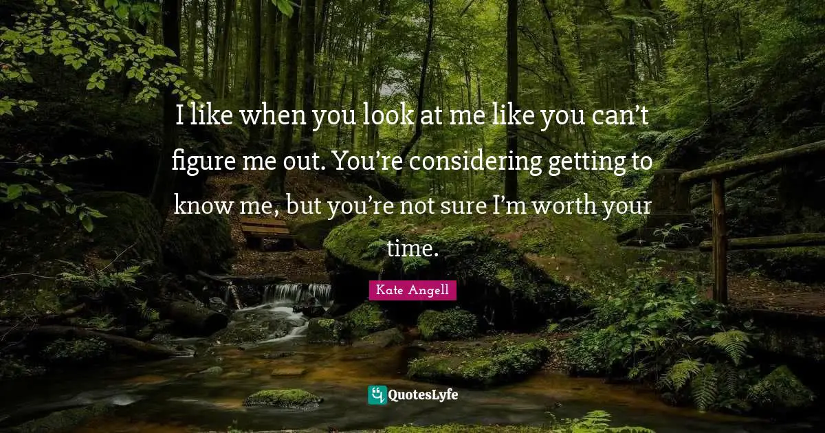 I like when you look at me like you can’t figure me out. You’re considering getting to know me, but you’re not sure I’m worth your time.
