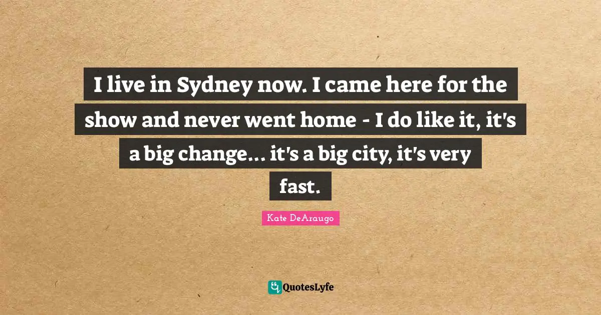I live in Sydney now. I came here for the show and never went home - I do like it, it's a big change... it's a big city, it's very fast.