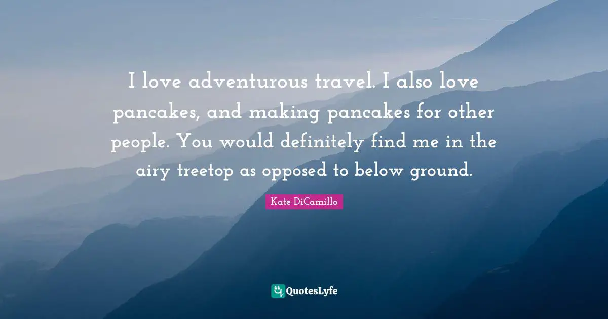Pancakes Quotes: "I love adventurous travel. I also love pancakes, and making pancakes for other people. You would definitely find me in the airy treetop as opposed to below ground."