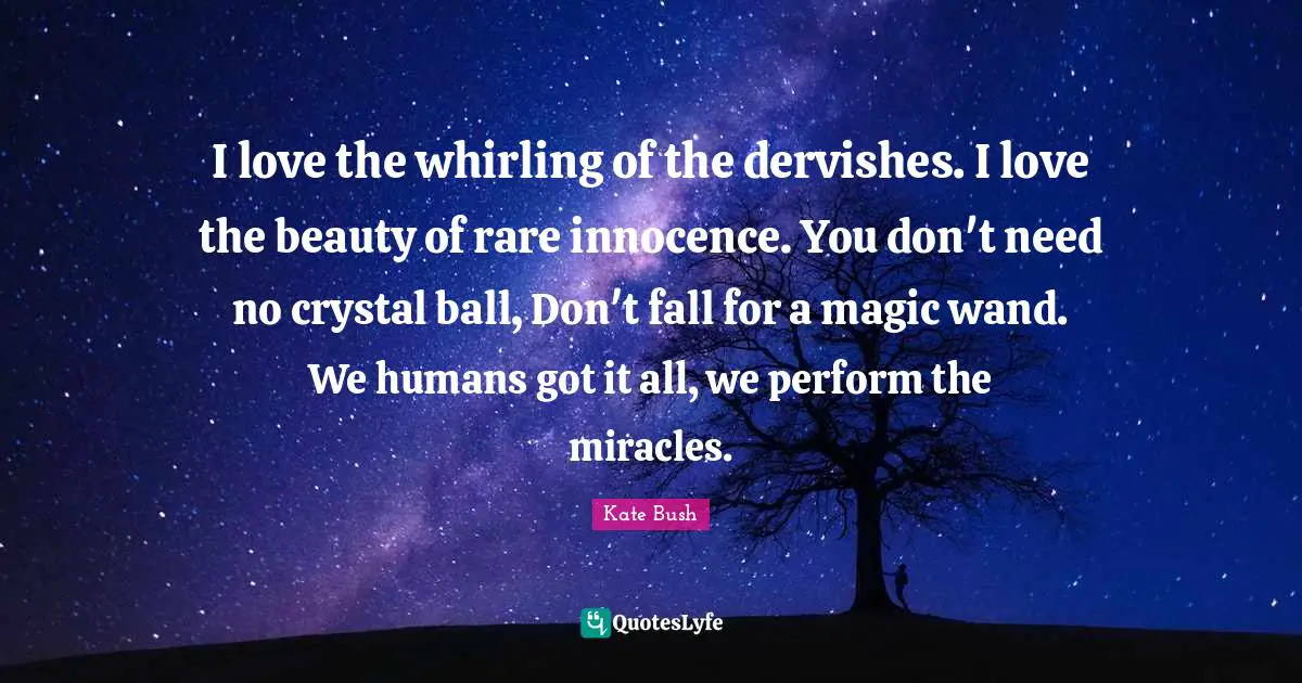 Kate Bush Quotes: "I love the whirling of the dervishes. I love the beauty of rare innocence. You don't need no crystal ball, Don't fall for a magic wand. We humans got it all, we perform the miracles."