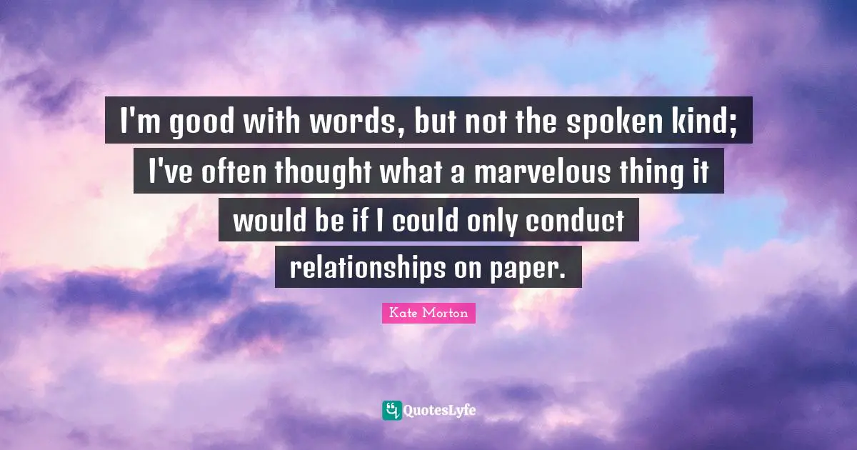 I'm good with words, but not the spoken kind; I've often thought what a marvelous thing it would be if I could only conduct relationships on paper.
