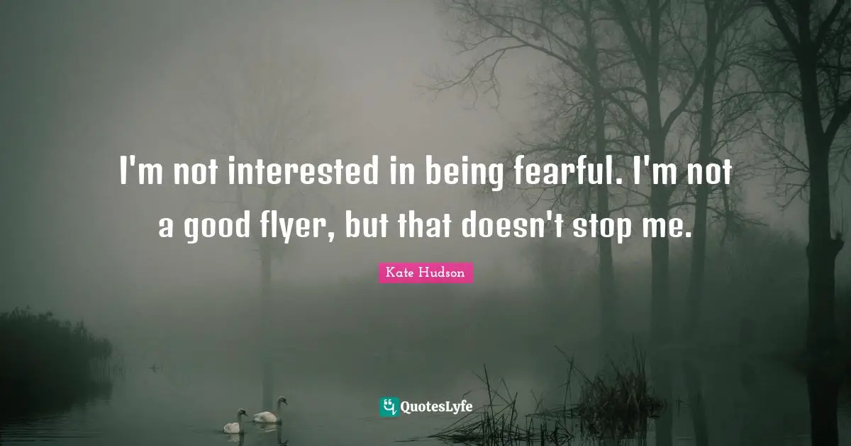 I'm not interested in being fearful. I'm not a good flyer, but that doesn't stop me.