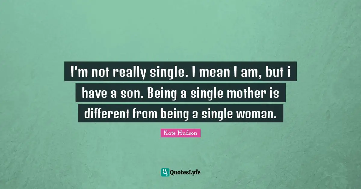 I'm not really single. I mean I am, but i have a son. Being a single mother is different from being a single woman.