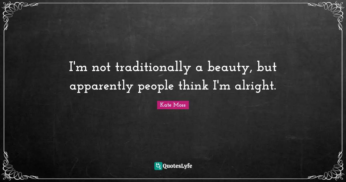 I'm not traditionally a beauty, but apparently people think I'm alright.