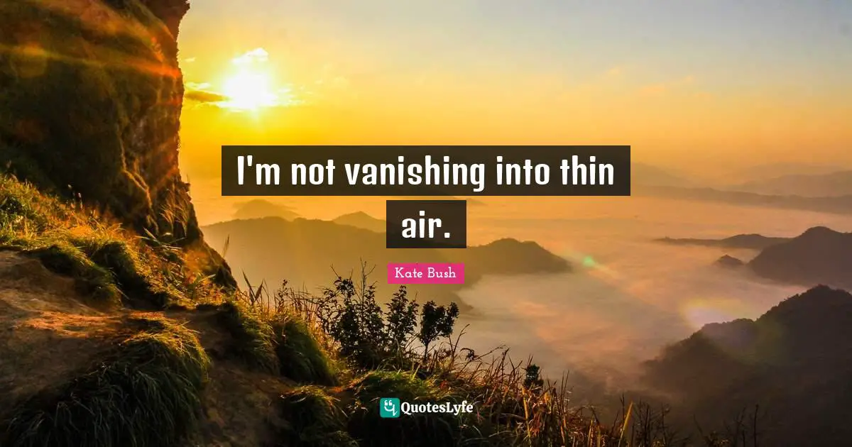 I'm not vanishing into thin air.