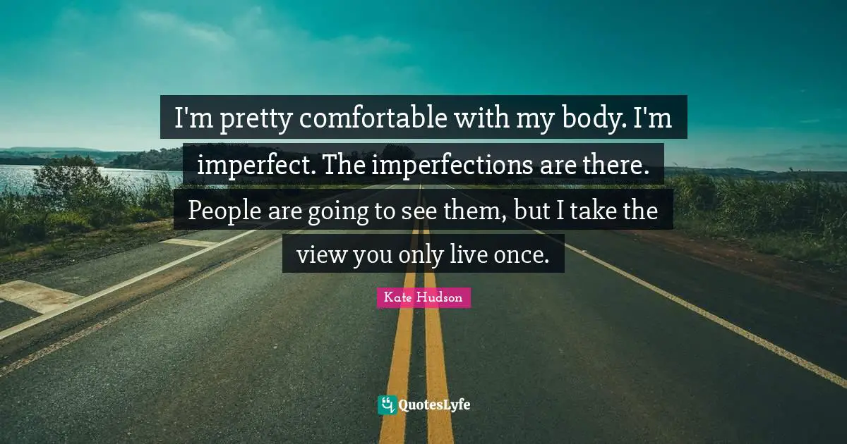 I'm pretty comfortable with my body. I'm imperfect. The imperfections are there. People are going to see them, but I take the view you only live once.