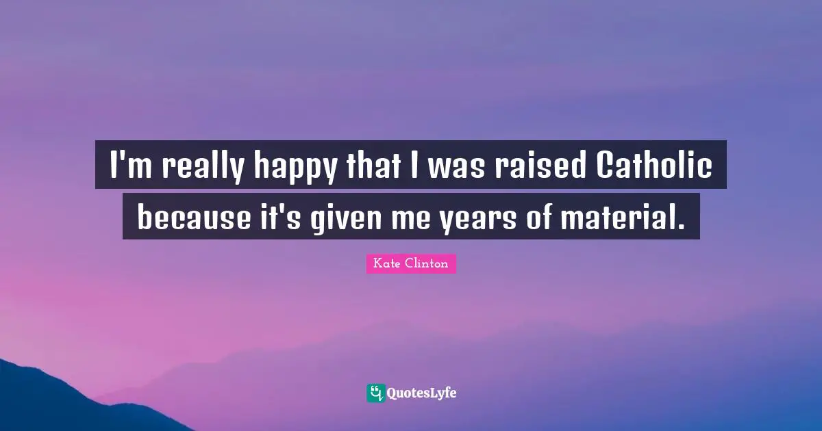 I'm really happy that I was raised Catholic because it's given me years of material.