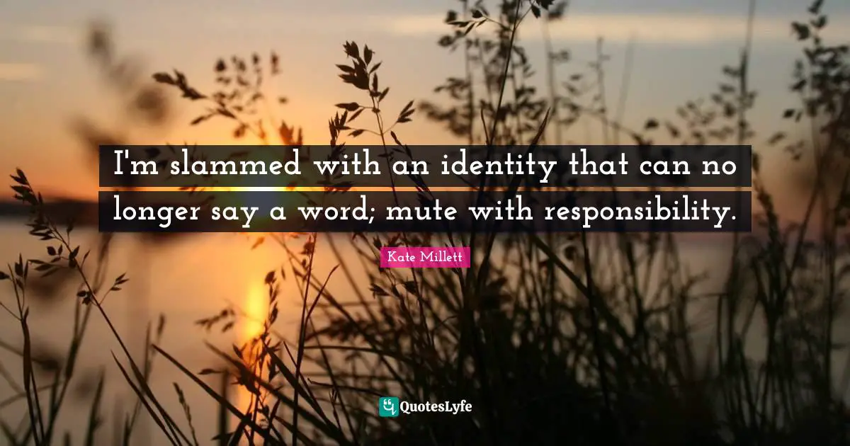 Kate Millett Quotes: I'm slammed with an identity that can no longer say a word; mute with responsibility.