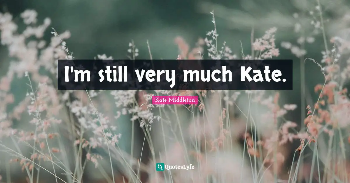 Kate Quotes: "I'm still very much Kate."