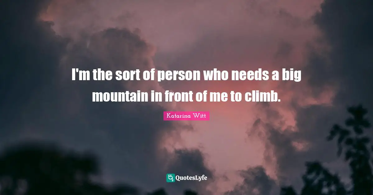 I'm the sort of person who needs a big mountain in front of me to climb.