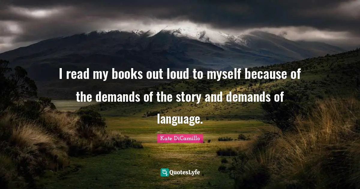 I read my books out loud to myself because of the demands of the story and demands of language.