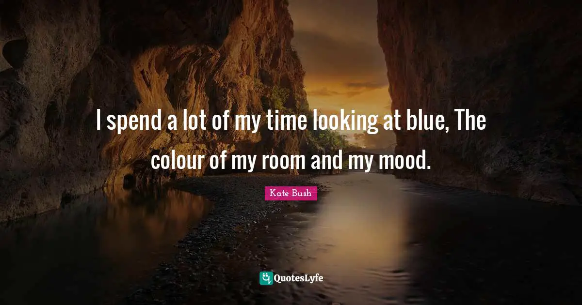 Kate Bush Quotes: "I spend a lot of my time looking at blue, The colour of my room and my mood."