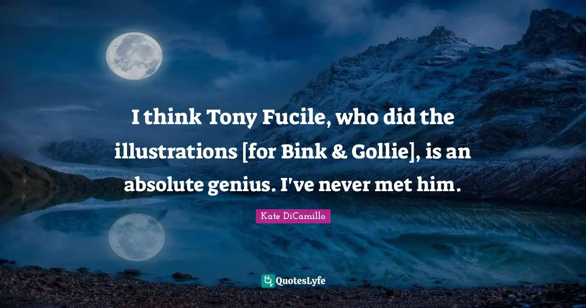 I think Tony Fucile, who did the illustrations [for Bink & Gollie], is an absolute genius. I've never met him.