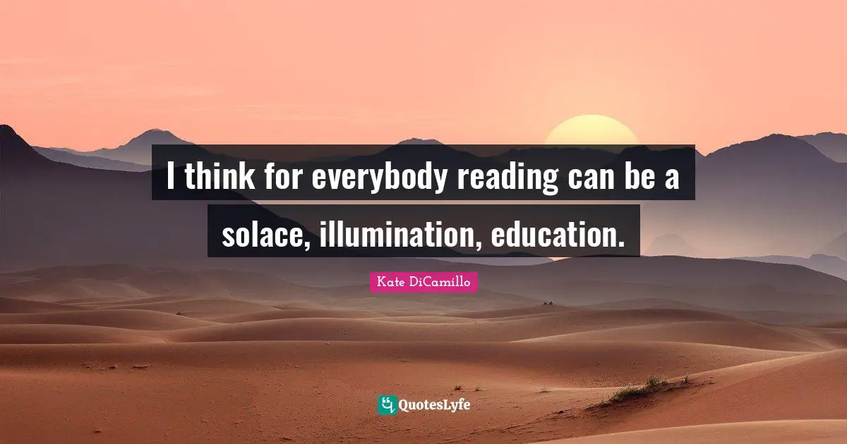 I think for everybody reading can be a solace, illumination, education.