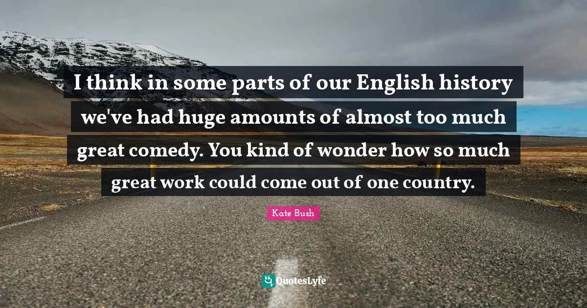 Great Work Quotes: "I think in some parts of our English history we've had huge amounts of almost too much great comedy. You kind of wonder how so much great work could come out of one country."