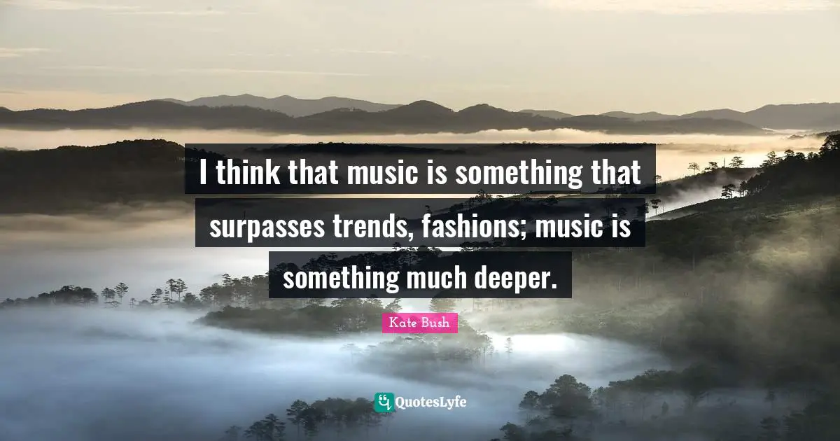 Kate Bush Quotes: "I think that music is something that surpasses trends, fashions; music is something much deeper."