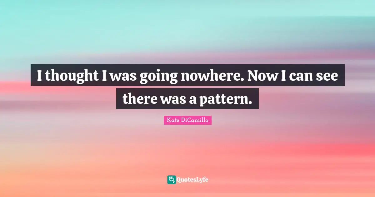 Kate DiCamillo Quotes: "I thought I was going nowhere. Now I can see there was a pattern."