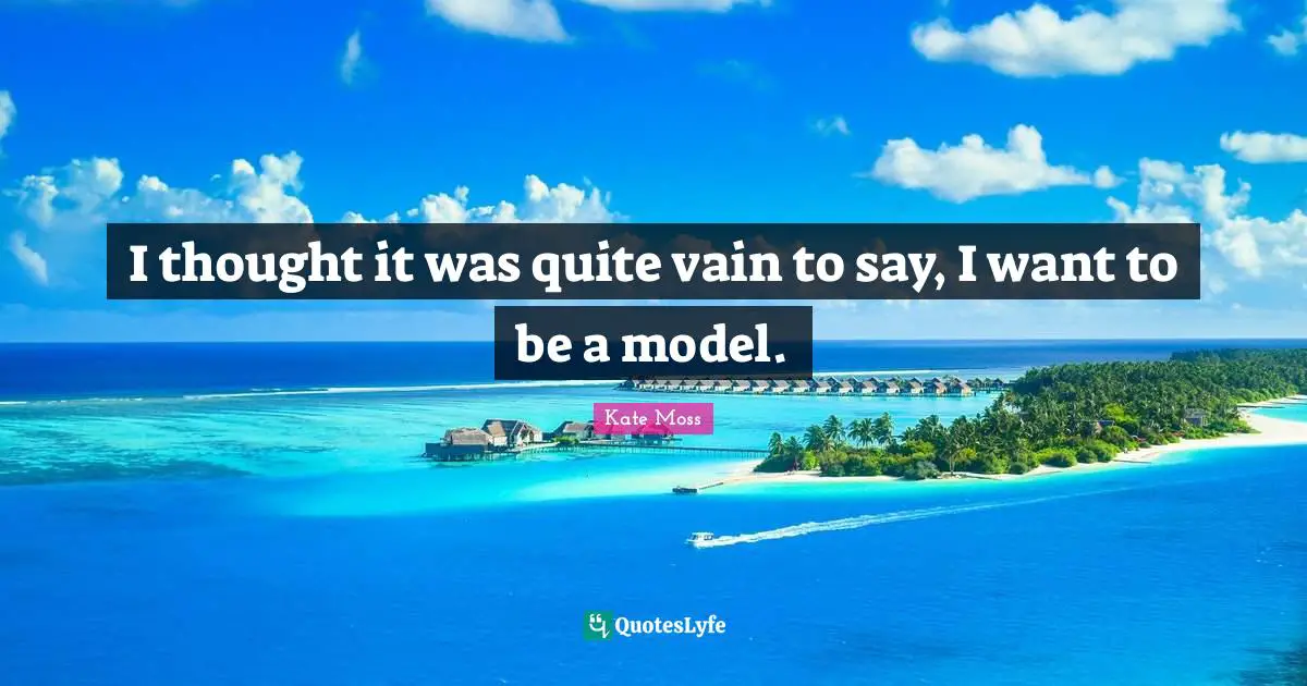 I thought it was quite vain to say, I want to be a model.