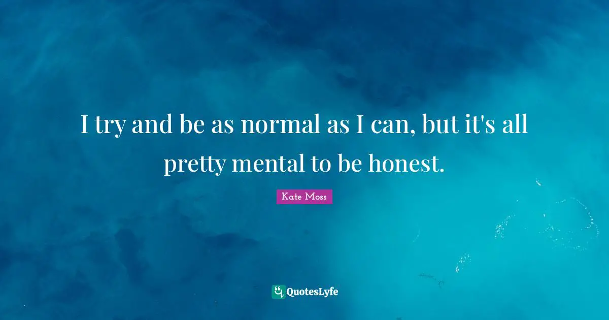 I try and be as normal as I can, but it's all pretty mental to be honest.