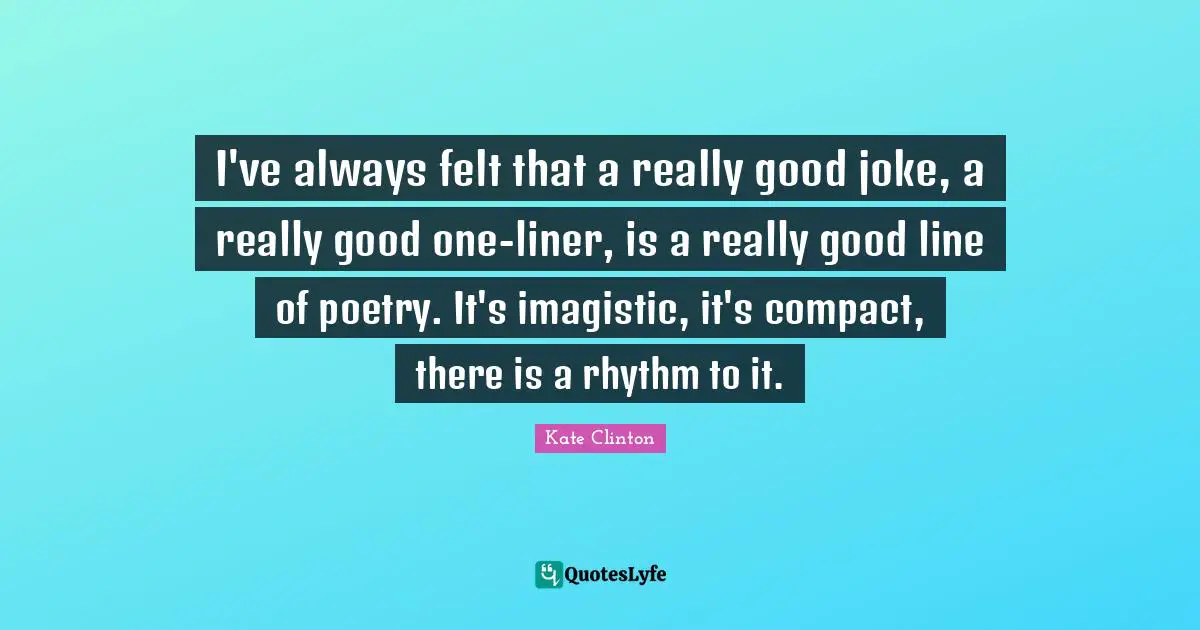 I've always felt that a really good joke, a really good one-liner, is a really good line of poetry. It's imagistic, it's compact, there is a rhythm to it.