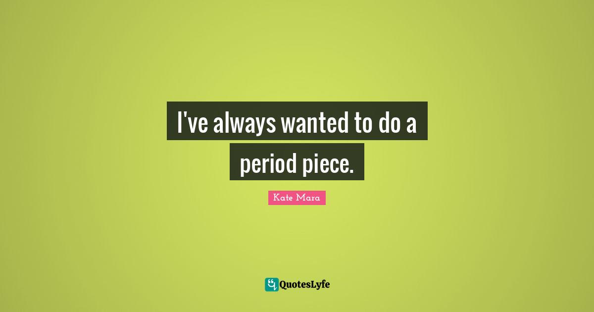 I've always wanted to do a period piece.