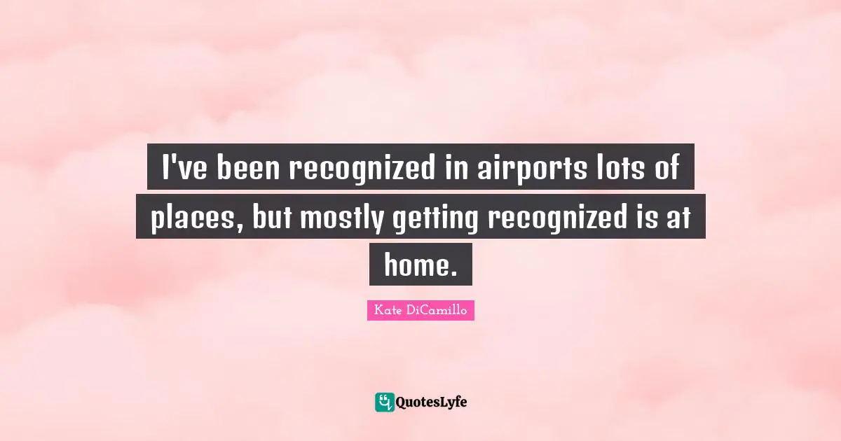 I've been recognized in airports lots of places, but mostly getting recognized is at home.