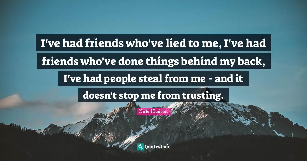 I've had friends who've lied to me, I've had friends who've done things behind my back, I've had people steal from me - and it doesn't stop me from trusting.