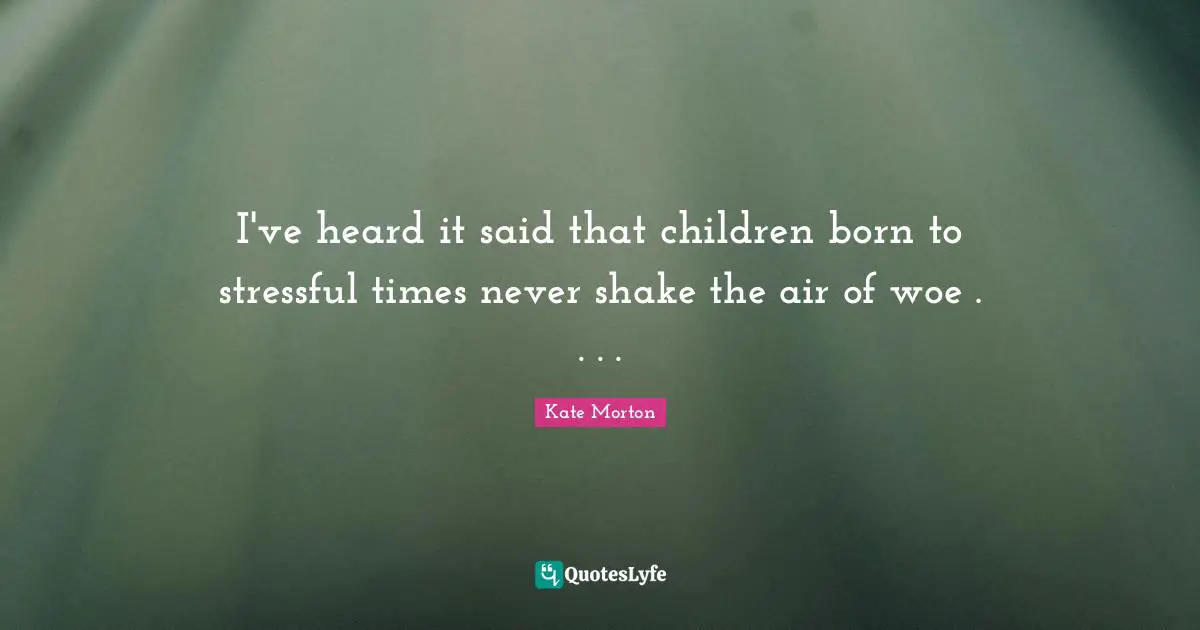 I've heard it said that children born to stressful times never shake the air of woe . . . .