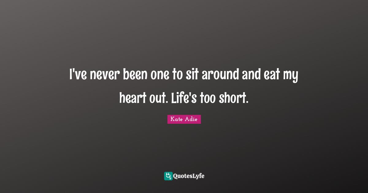 I've never been one to sit around and eat my heart out. Life's too short.