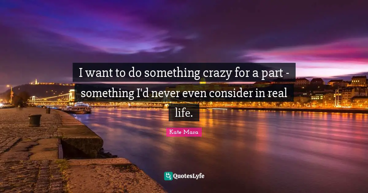 I want to do something crazy for a part - something I'd never even consider in real life.