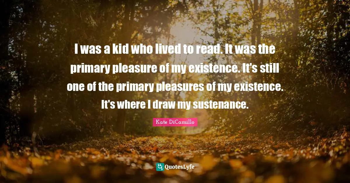 I was a kid who lived to read. It was the primary pleasure of my existence. It's still one of the primary pleasures of my existence. It's where I draw my sustenance.