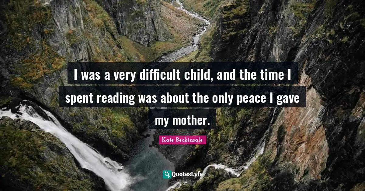Difficult Reading Quotes: "I was a very difficult child, and the time I spent reading was about the only peace I gave my mother."