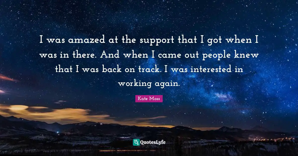 I was amazed at the support that I got when I was in there. And when I came out people knew that I was back on track. I was interested in working again.