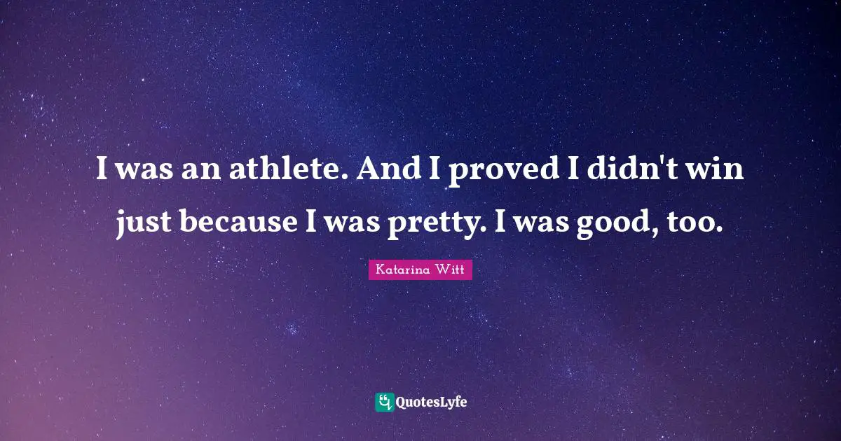 I was an athlete. And I proved I didn't win just because I was pretty. I was good, too.