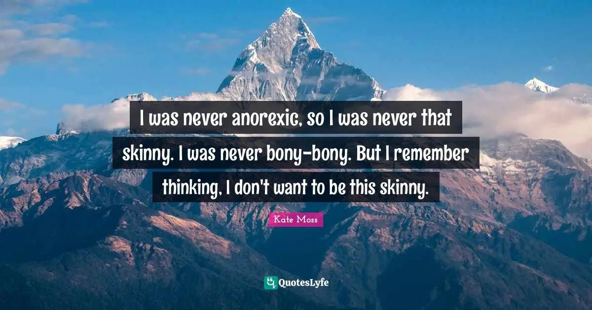 I was never anorexic, so I was never that skinny. I was never bony-bony. But I remember thinking, I don't want to be this skinny.