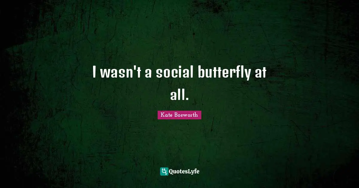 I wasn't a social butterfly at all.