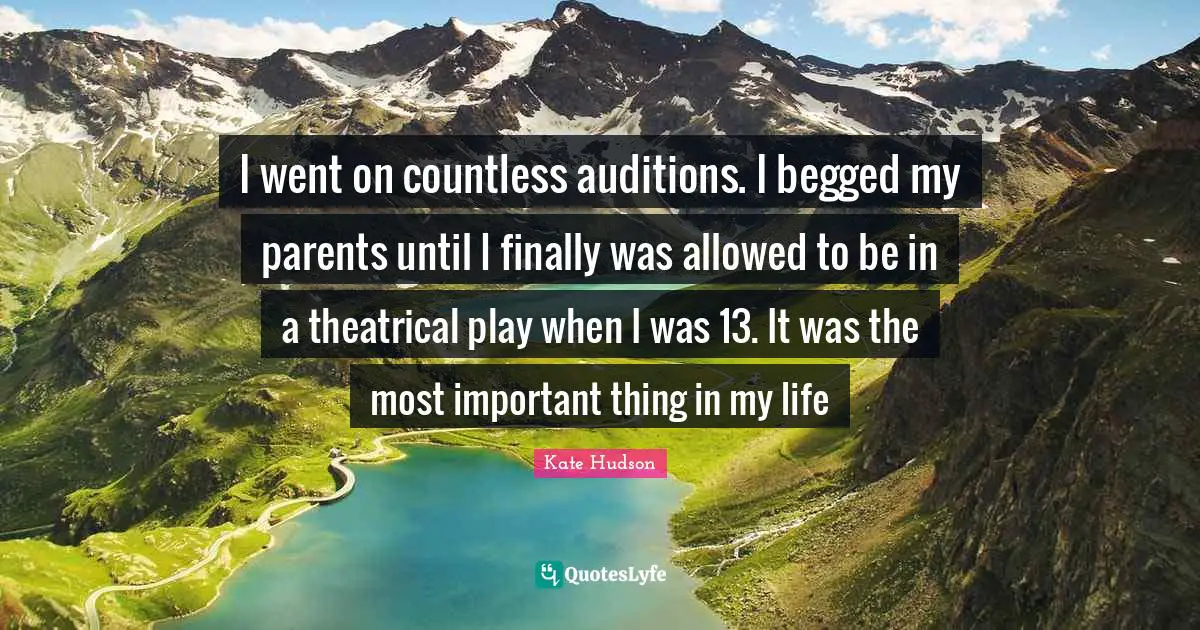 Theatrical Quotes: "I went on countless auditions. I begged my parents until I finally was allowed to be in a theatrical play when I was 13. It was the most important thing in my life"