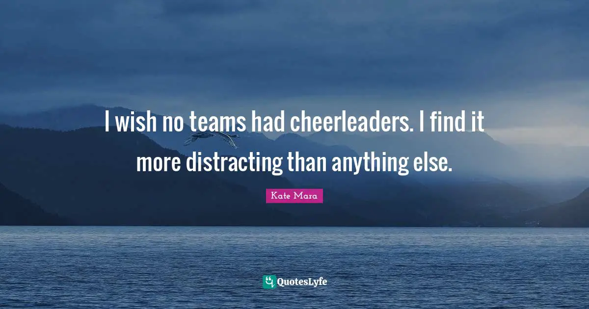 I wish no teams had cheerleaders. I find it more distracting than anything else.