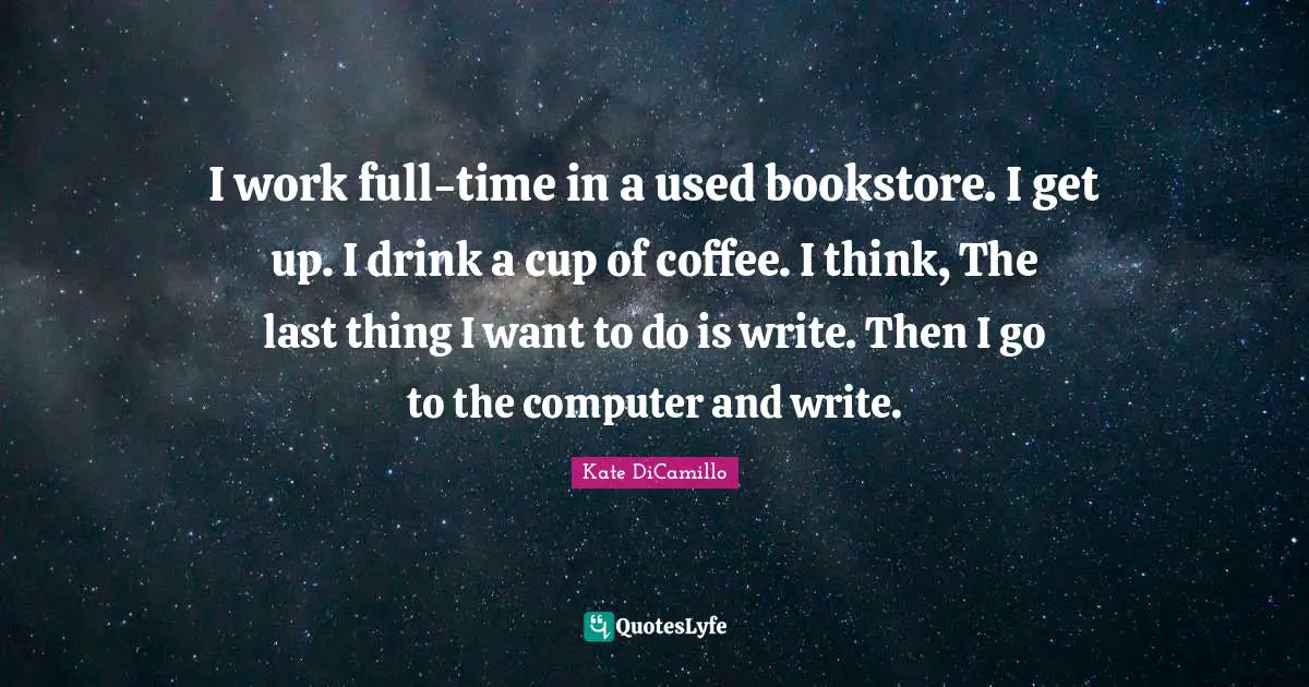 I work full-time in a used bookstore. I get up. I drink a cup of coffee. I think, The last thing I want to do is write. Then I go to the computer and write.