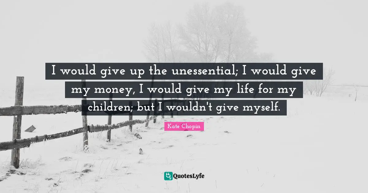 Kate Chopin Quotes: "I would give up the unessential; I would give my money, I would give my life for my children; but I wouldn't give myself."