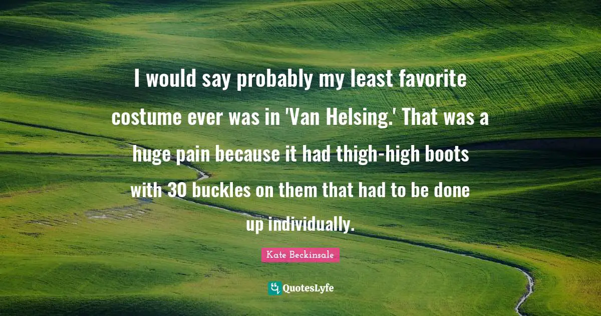 I would say probably my least favorite costume ever was in 'Van Helsing.' That was a huge pain because it had thigh-high boots with 30 buckles on them that had to be done up individually.