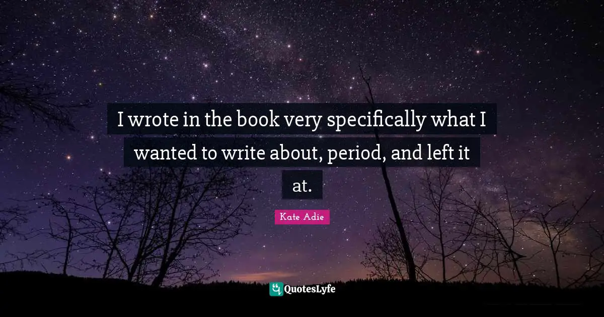 I wrote in the book very specifically what I wanted to write about, period, and left it at.