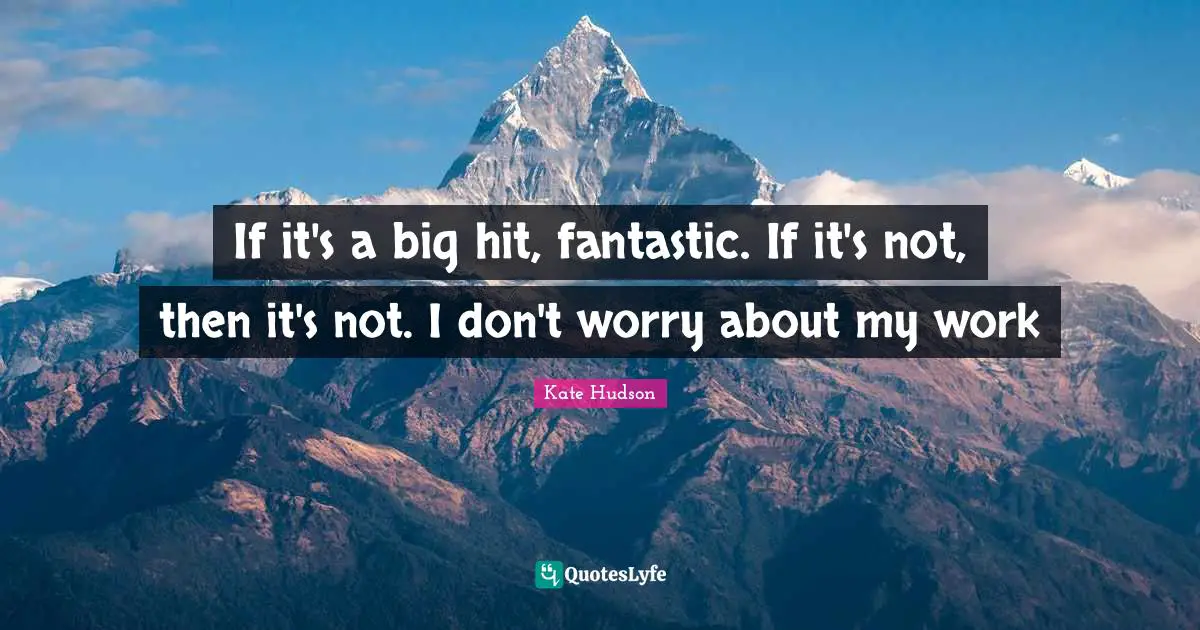 If it's a big hit, fantastic. If it's not, then it's not. I don't worry about my work