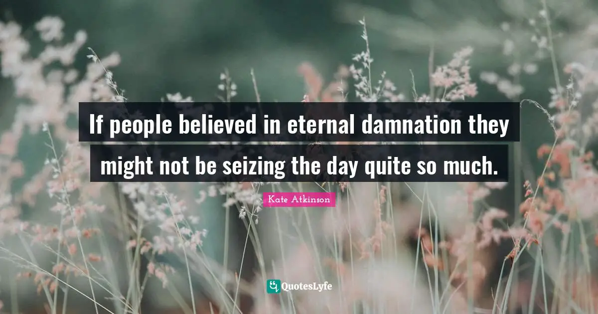 If people believed in eternal damnation they might not be seizing the day quite so much.