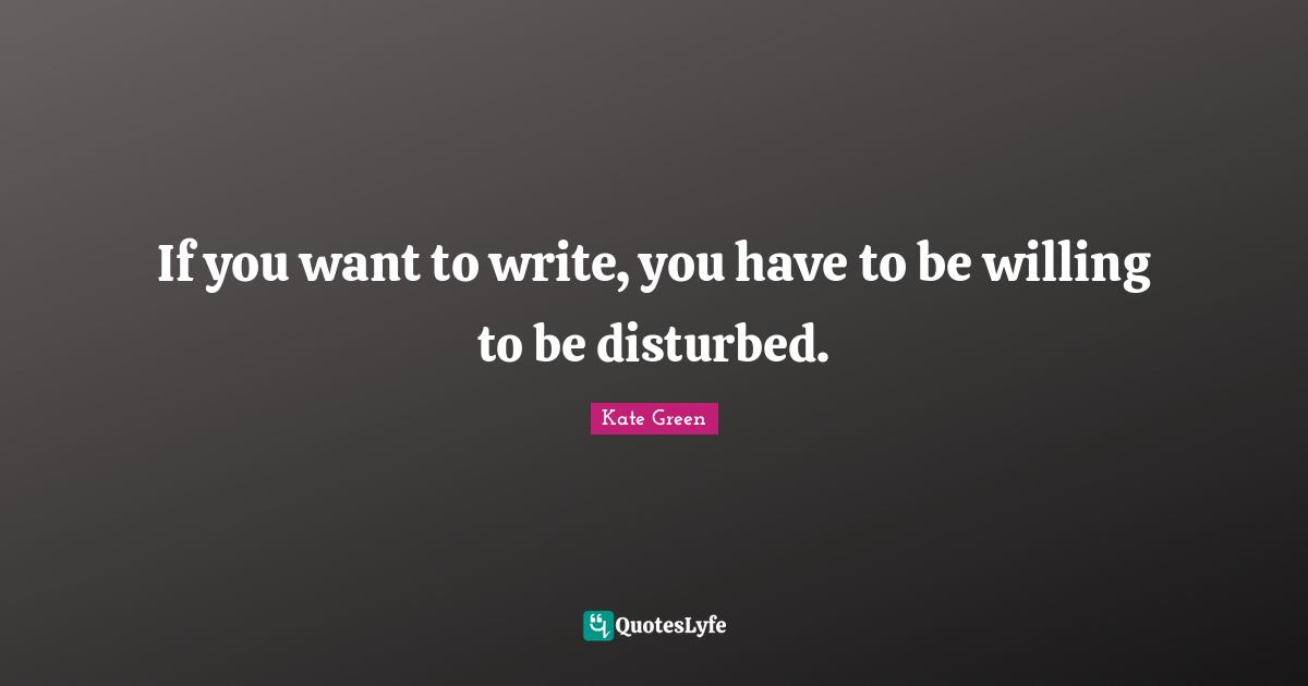 If you want to write, you have to be willing to be disturbed.