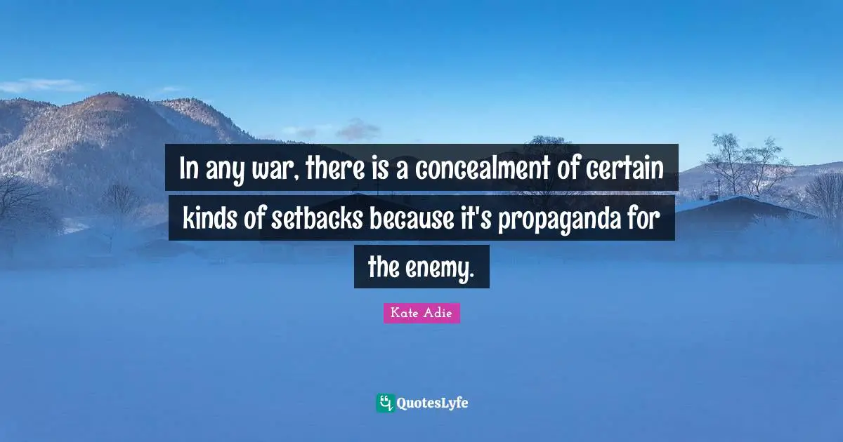 In any war, there is a concealment of certain kinds of setbacks because it's propaganda for the enemy.