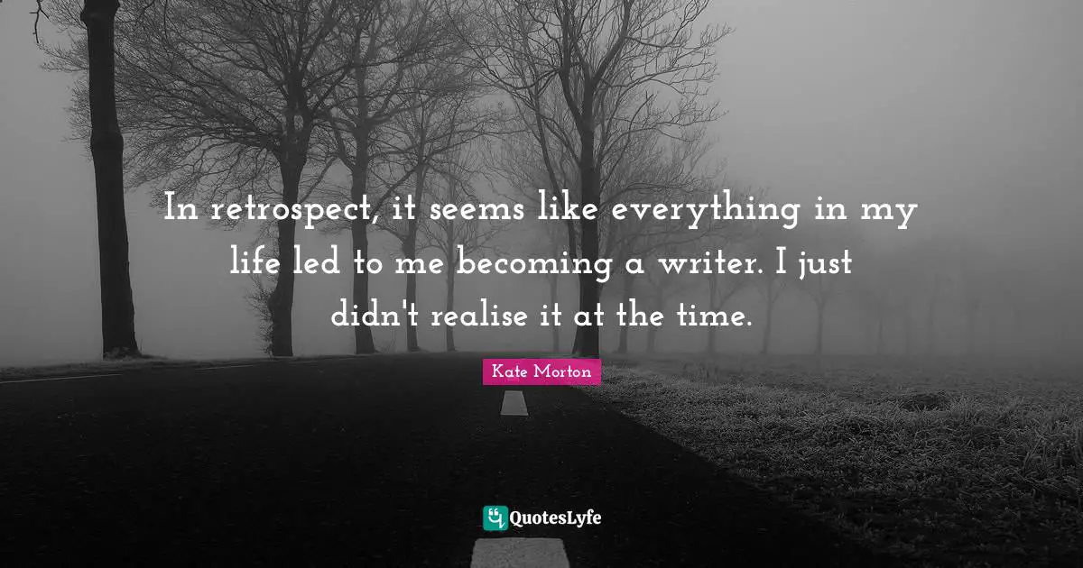 In retrospect, it seems like everything in my life led to me becoming a writer. I just didn't realise it at the time.