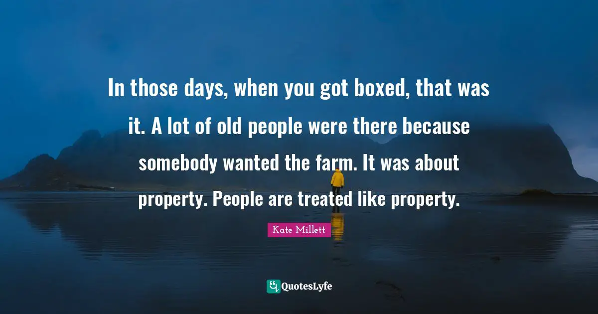 In those days, when you got boxed, that was it. A lot of old people were there because somebody wanted the farm. It was about property. People are treated like property.