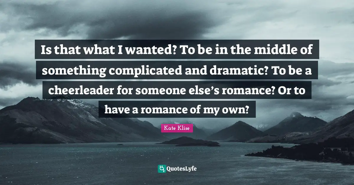 Is that what I wanted? To be in the middle of something complicated and dramatic? To be a cheerleader for someone else’s romance? Or to have a romance of my own?